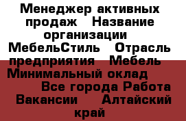 Менеджер активных продаж › Название организации ­ МебельСтиль › Отрасль предприятия ­ Мебель › Минимальный оклад ­ 100 000 - Все города Работа » Вакансии   . Алтайский край